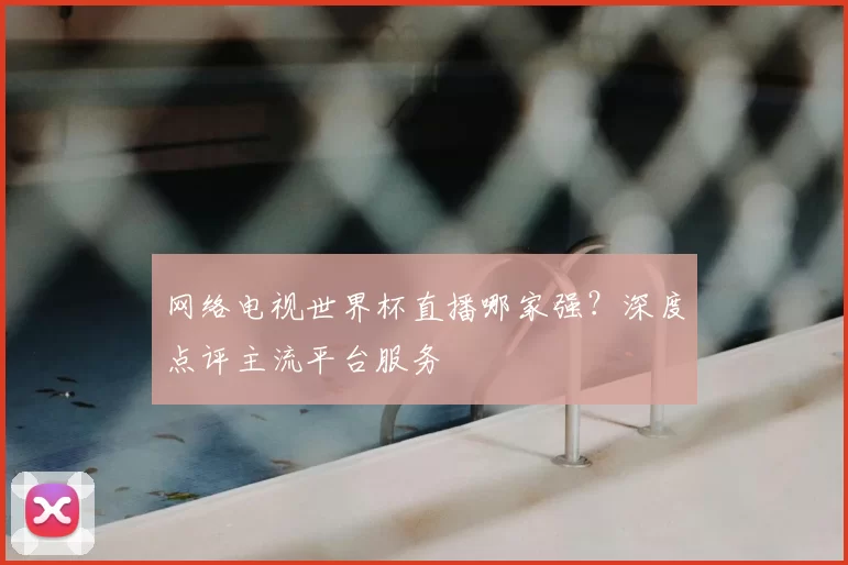 网络电视世界杯直播哪家强?深度点评主流平台服务
