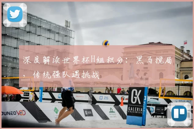 深度解读世界杯H组积分:黑马搅局,传统强队遇挑战