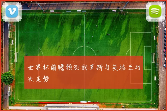 世界杯前瞻预测俄罗斯与英格兰对决走势
