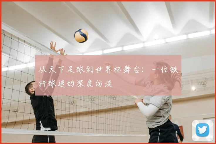 从天下足球到世界杯舞台：一位铁杆球迷的深度访谈