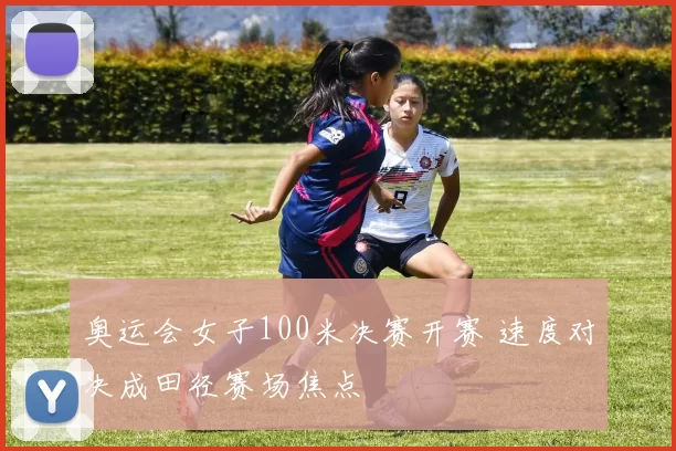 奥运会女子100米决赛开赛 速度对决成田径赛场焦点