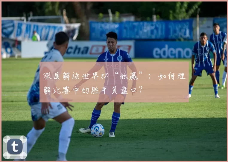 深度解读世界杯“独赢”:如何理解比赛中的胜平负盘口?