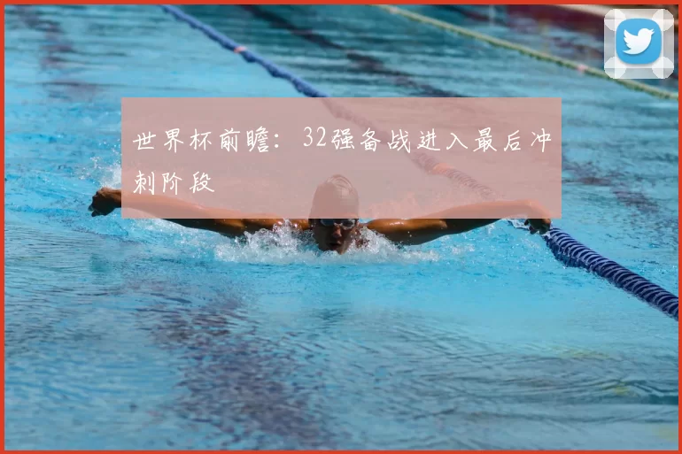 世界杯前瞻：32强备战进入最后冲刺阶段