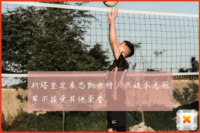 科塔坚定表态凯尔特人只追求总冠军不接受其他荣誉