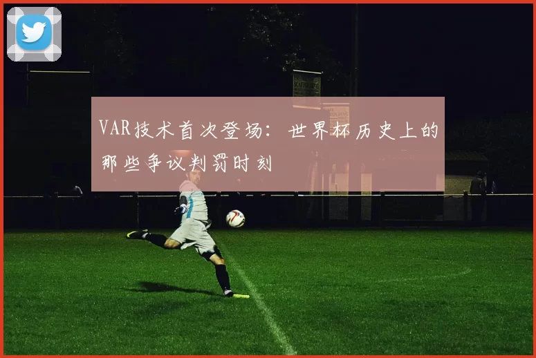 VAR技术首次登场:世界杯历史上的那些争议判罚时刻