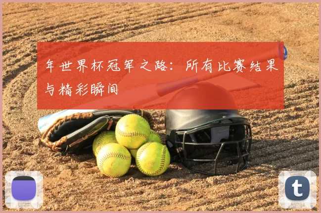 年世界杯冠军之路:所有比赛结果与精彩瞬间