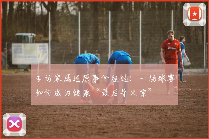 专访家属还原事件经过:一场球赛如何成为健康“最后导火索”