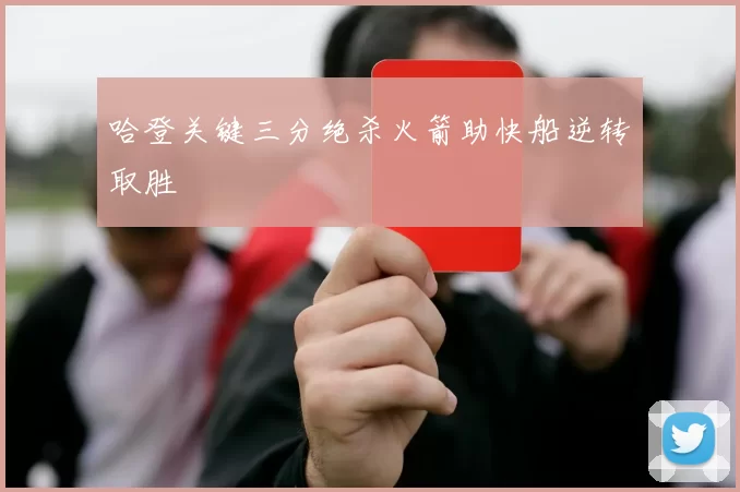 哈登关键三分绝杀火箭助快船逆转取胜