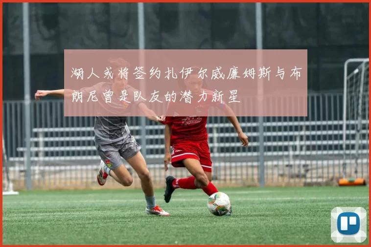 湖人或将签约扎伊尔威廉姆斯与布朗尼曾是队友的潜力新星
