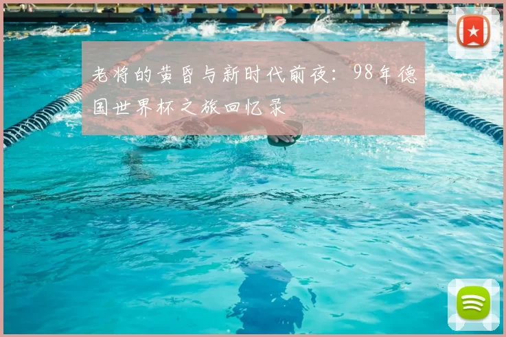老将的黄昏与新时代前夜:98年德国世界杯之旅回忆录