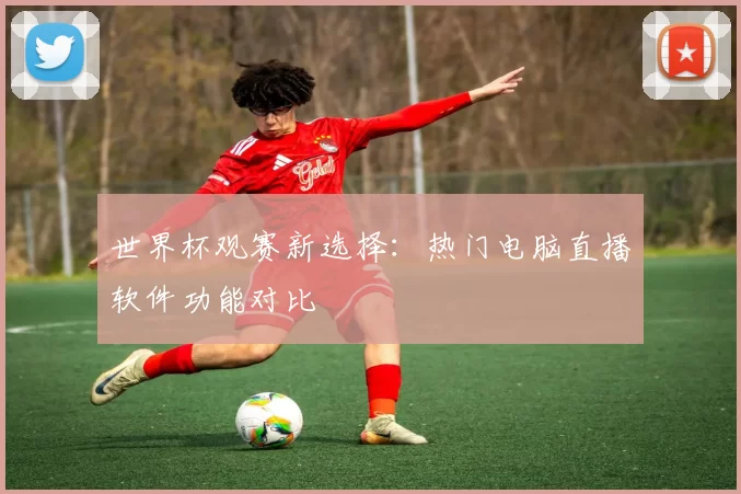 世界杯观赛新选择：热门电脑直播软件功能对比
