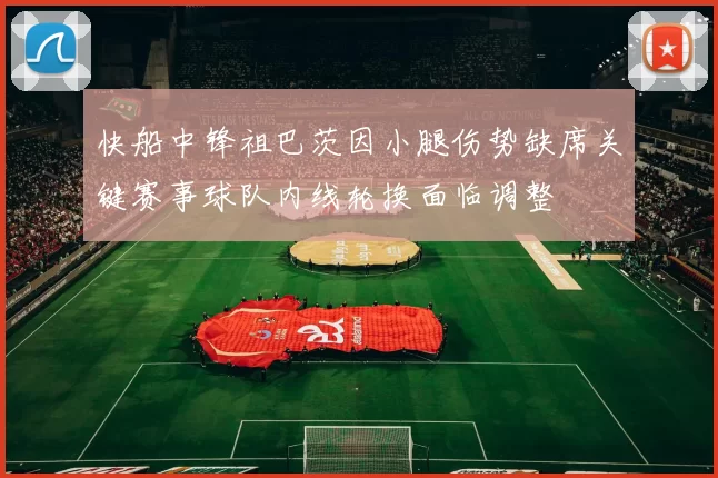 快船中锋祖巴茨因小腿伤势缺席关键赛事球队内线轮换面临调整