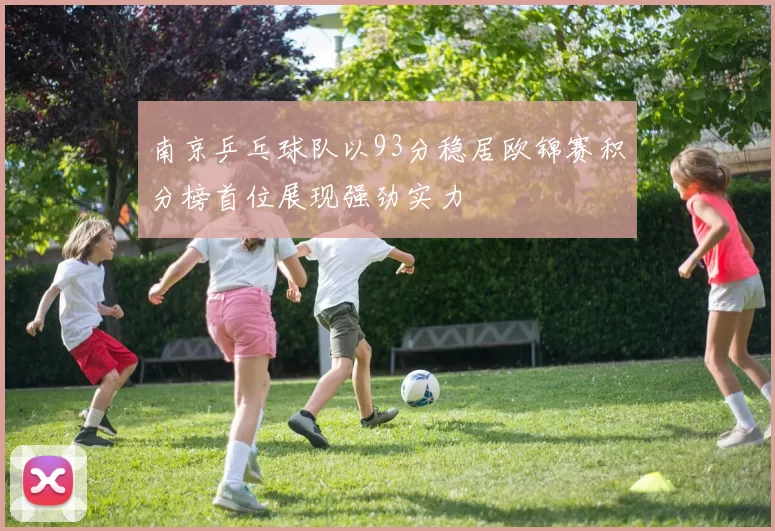南京乒乓球队以93分稳居欧锦赛积分榜首位展现强劲实力