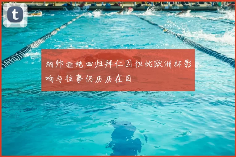 纳帅拒绝回归拜仁因担忧欧洲杯影响与往事仍历历在目