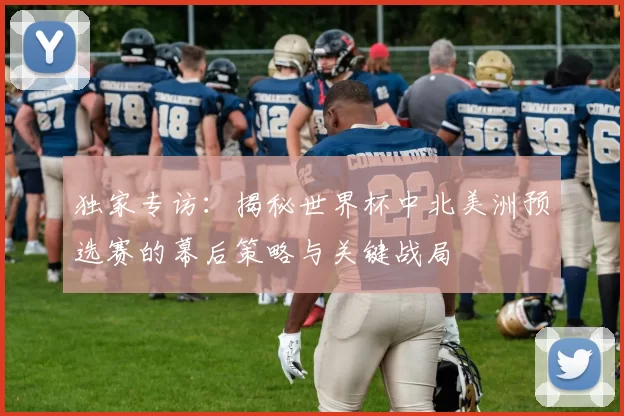 独家专访:揭秘世界杯中北美洲预选赛的幕后策略与关键战局