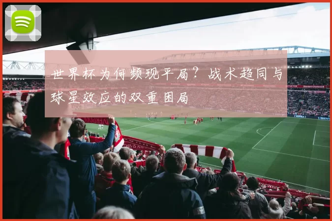 世界杯为何频现平局?战术趋同与球星效应的双重困局