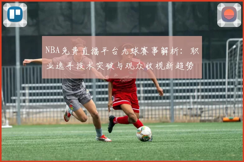 NBA免费直播平台九球赛事解析:职业选手技术突破与观众收视新趋势