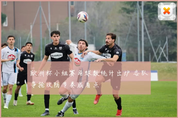 欧洲杯小组赛角球数统计出炉 各队争抢攻防节奏成看点