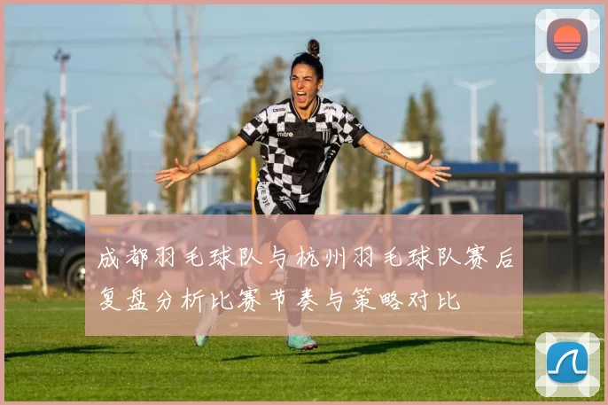 成都羽毛球队与杭州羽毛球队赛后复盘分析比赛节奏与策略对比