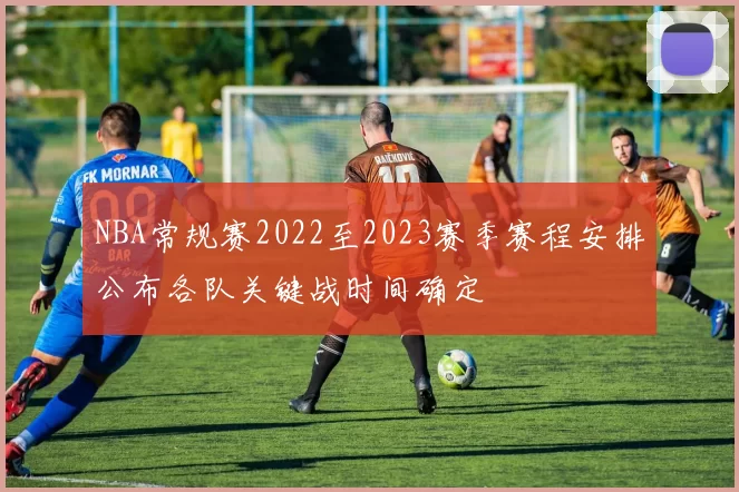 NBA常规赛2022至2023赛季赛程安排公布各队关键战时间确定