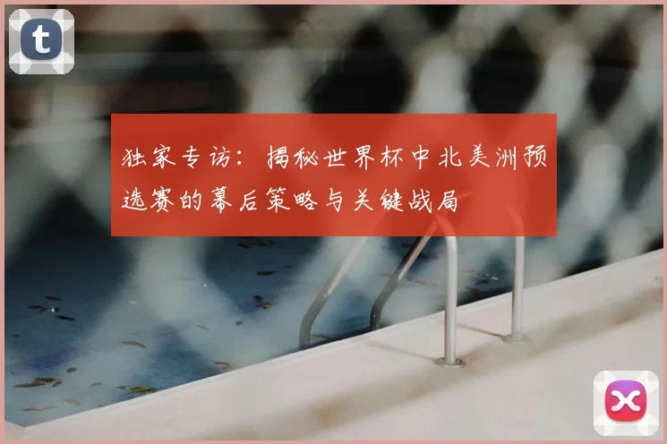 独家专访:揭秘世界杯中北美洲预选赛的幕后策略与关键战局
