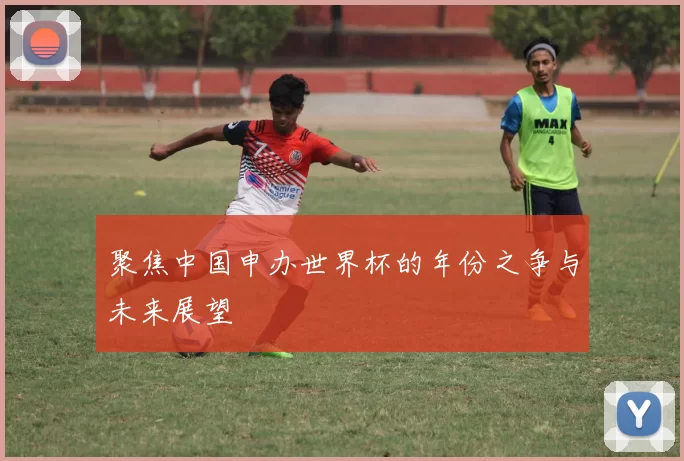 聚焦中国申办世界杯的年份之争与未来展望