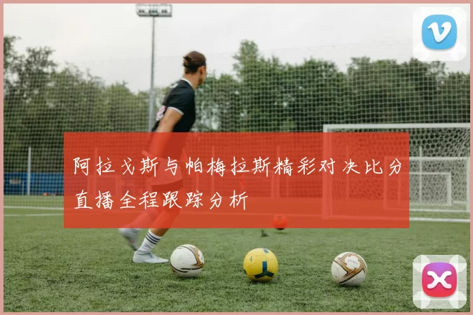 阿拉戈斯与帕梅拉斯精彩对决比分直播全程跟踪分析