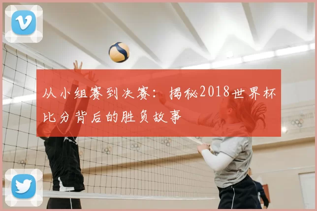 从小组赛到决赛:揭秘2018世界杯比分背后的胜负故事