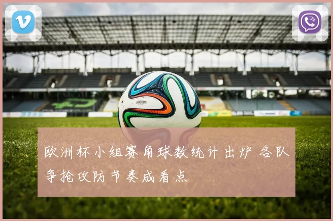 欧洲杯小组赛角球数统计出炉 各队争抢攻防节奏成看点