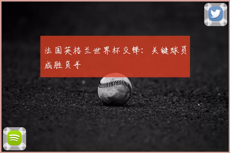 法国英格兰世界杯交锋:关键球员成胜负手