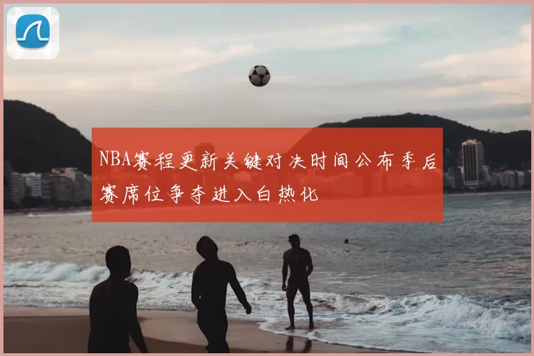 NBA赛程更新关键对决时间公布季后赛席位争夺进入白热化
