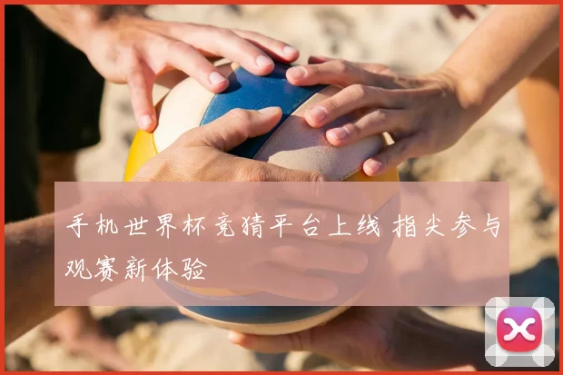 手机世界杯竞猜平台上线 指尖参与观赛新体验