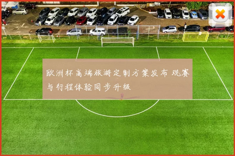 欧洲杯高端旅游定制方案发布 观赛与行程体验同步升级