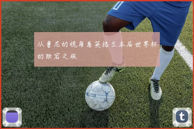 从鲁尼的视角看英格兰本届世界杯的跌宕之旅