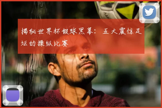揭秘世界杯假球黑幕:五大震惊足坛的操纵比赛