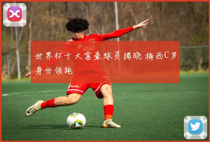 世界杯十大富豪球员揭晓 梅西C罗身价领跑