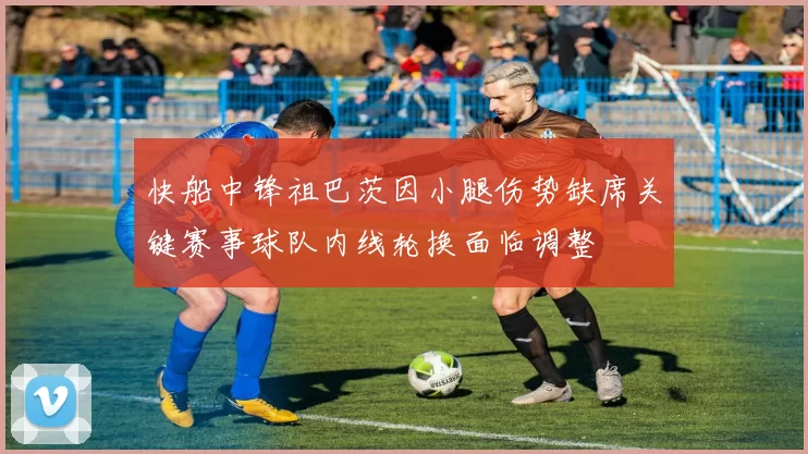 快船中锋祖巴茨因小腿伤势缺席关键赛事球队内线轮换面临调整
