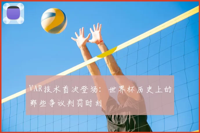VAR技术首次登场:世界杯历史上的那些争议判罚时刻