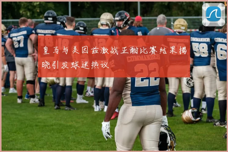 皇马与美因兹激战正酣比赛结果揭晓引发球迷热议