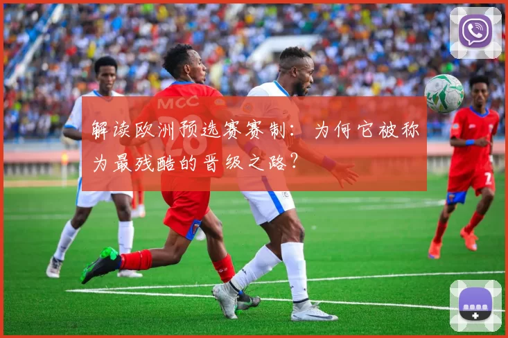 解读欧洲预选赛赛制:为何它被称为最残酷的晋级之路?