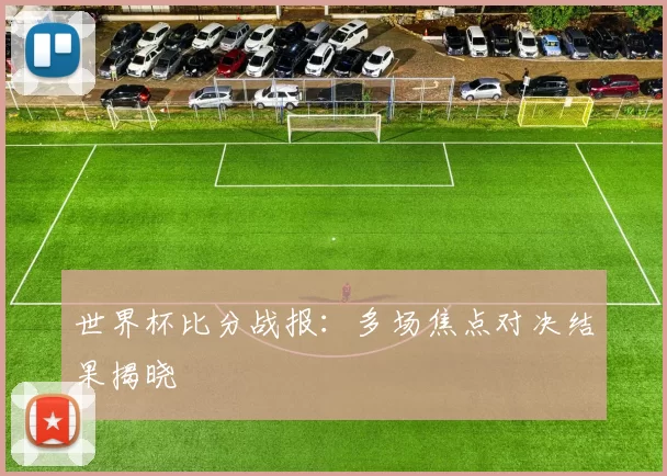 世界杯比分战报：多场焦点对决结果揭晓