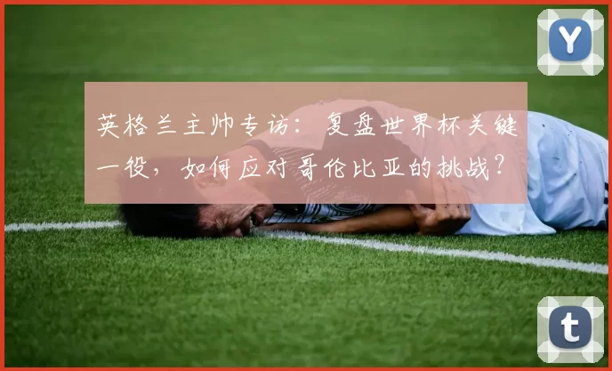 英格兰主帅专访:复盘世界杯关键一役,如何应对哥伦比亚的挑战?