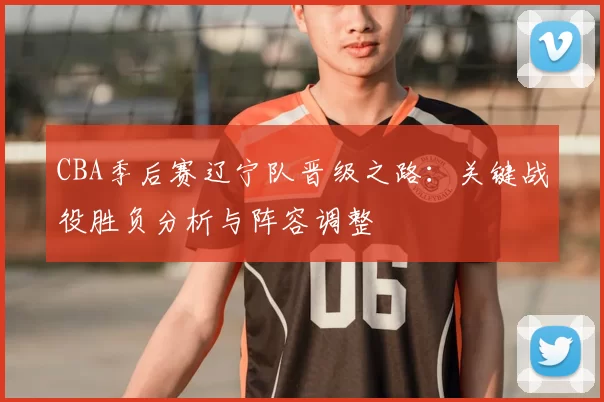 CBA季后赛辽宁队晋级之路:关键战役胜负分析与阵容调整